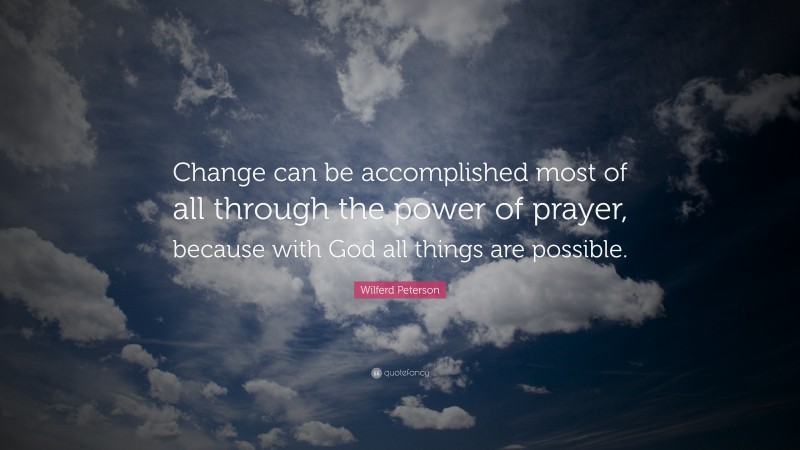 Wilferd Peterson Quote: “Change can be accomplished most of all through the power of prayer, because with God all things are possible.”