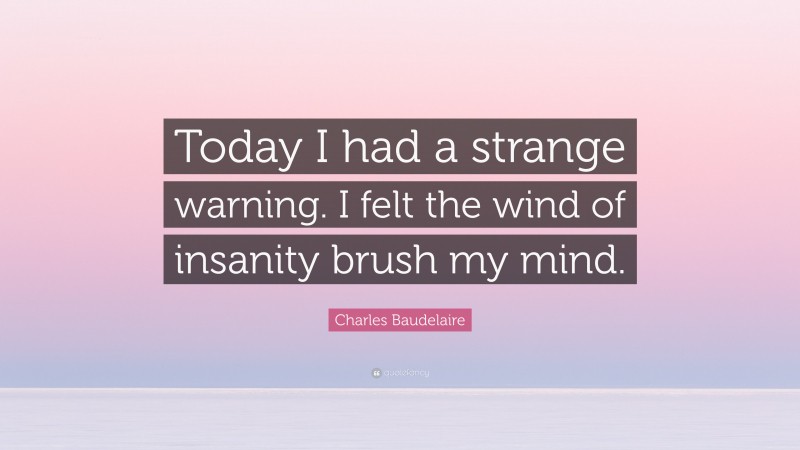 Charles Baudelaire Quote: “Today I had a strange warning. I felt the wind of insanity brush my mind.”
