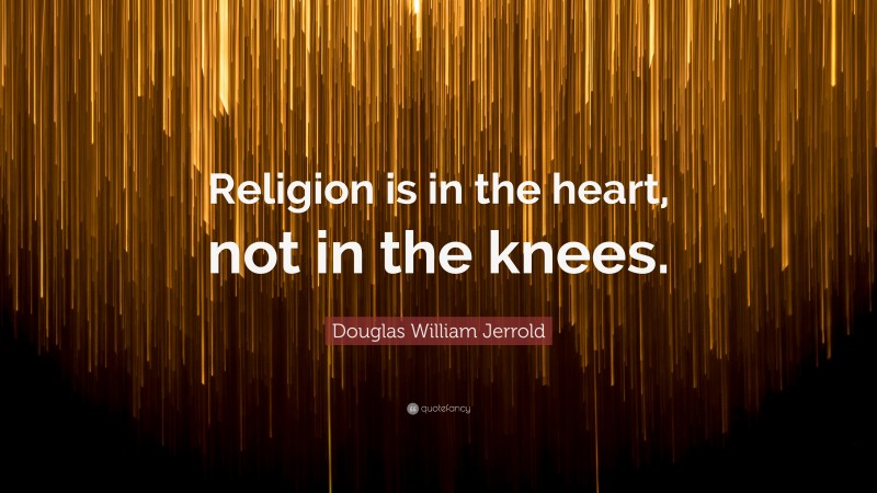 Douglas William Jerrold Quote: “Religion is in the heart, not in the knees.”