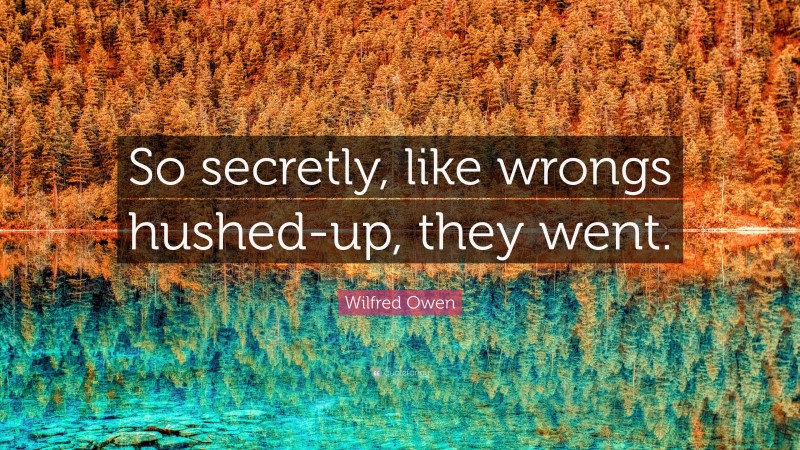 Wilfred Owen Quote: “So secretly, like wrongs hushed-up, they went.”