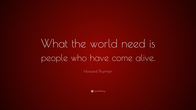 Howard Thurman Quote: “What the world need is people who have come alive.”