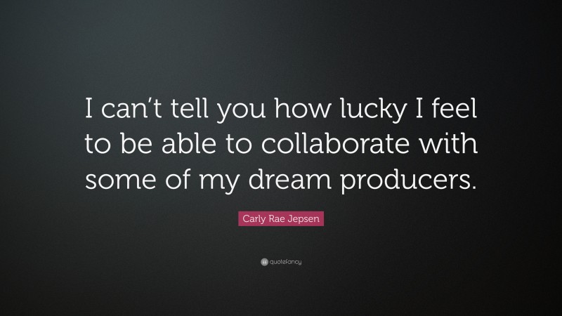 Carly Rae Jepsen Quote: “I can’t tell you how lucky I feel to be able to collaborate with some of my dream producers.”