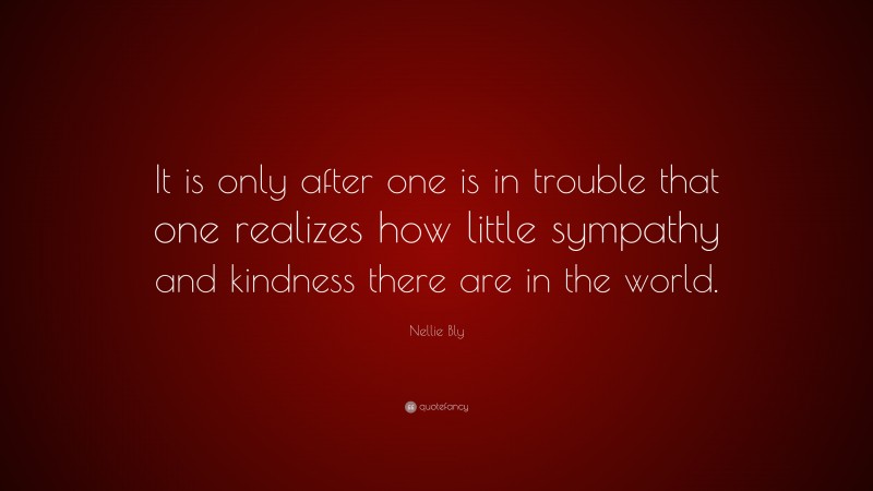 Nellie Bly Quote: “It is only after one is in trouble that one realizes how little sympathy and kindness there are in the world.”