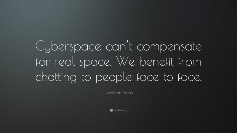 Jonathan Sacks Quote: “Cyberspace can’t compensate for real space. We benefit from chatting to people face to face.”