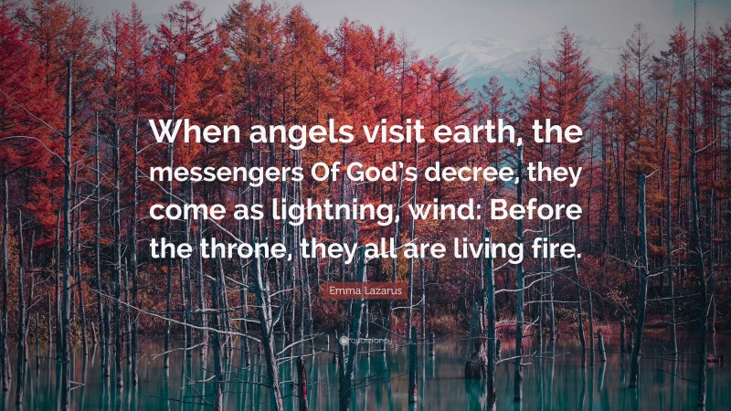 Emma Lazarus Quote: “When angels visit earth, the messengers Of God’s decree, they come as lightning, wind: Before the throne, they all are living fire.”