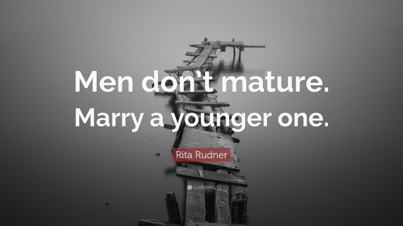 Rita Rudner Quote: “Men don’t mature. Marry a younger one.”