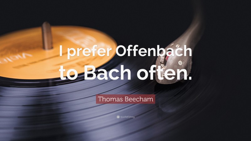 Thomas Beecham Quote: “I prefer Offenbach to Bach often.”