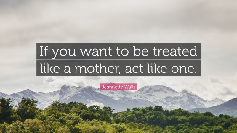 Jeannette Walls Quote: “If you want to be treated like a mother, act like one.”