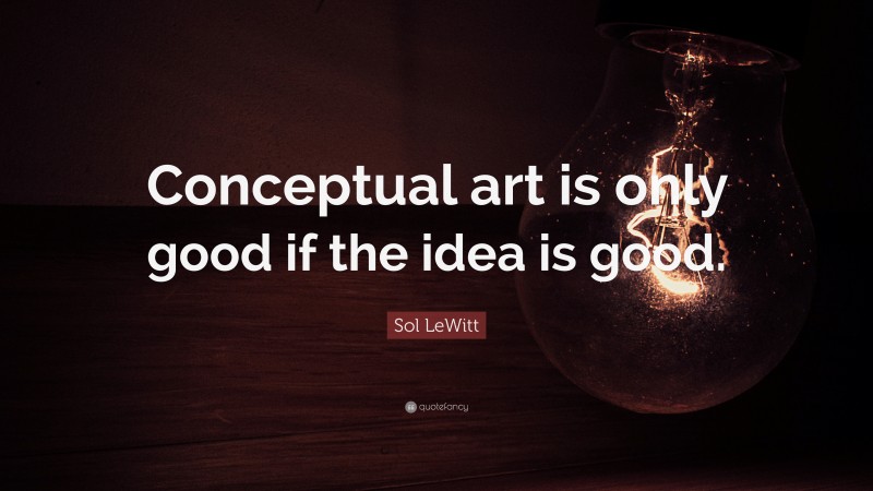 Sol LeWitt Quote: “Conceptual art is only good if the idea is good.”