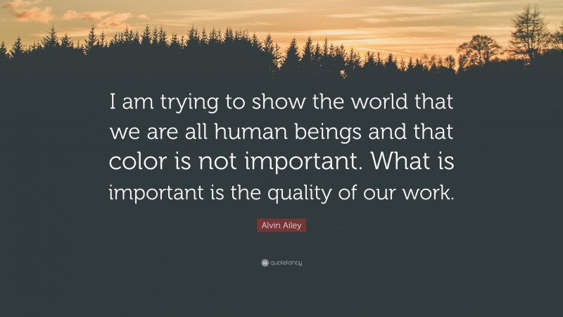 Alvin Ailey Quote: “I am trying to show the world that we are all human beings and that color is not important. What is important is the quality of our work.”