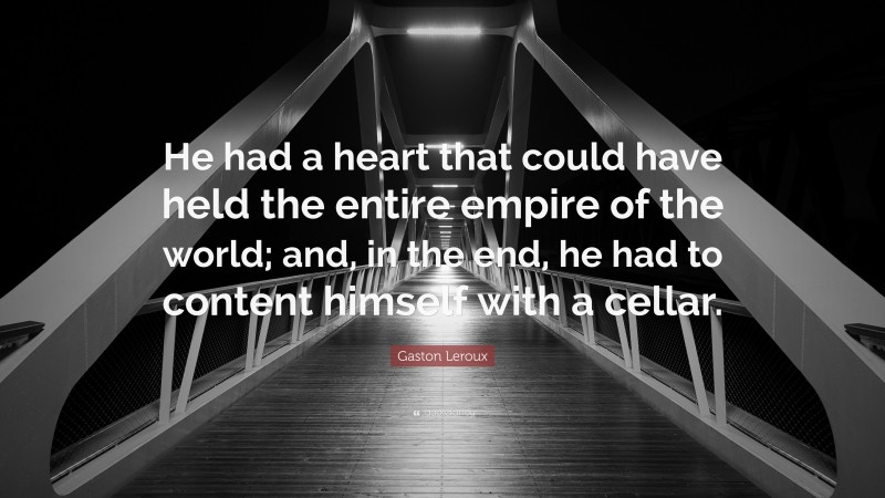 Gaston Leroux Quote: “He had a heart that could have held the entire empire of the world; and, in the end, he had to content himself with a cellar.”