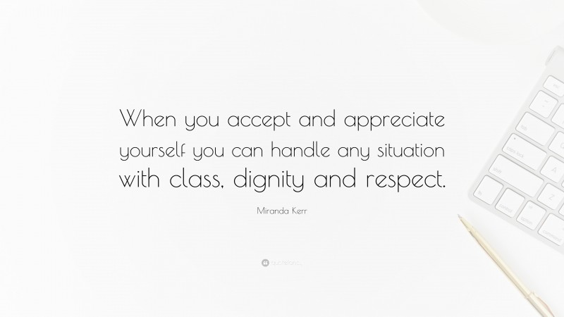 Miranda Kerr Quote: “When you accept and appreciate yourself you can handle any situation with class, dignity and respect.”