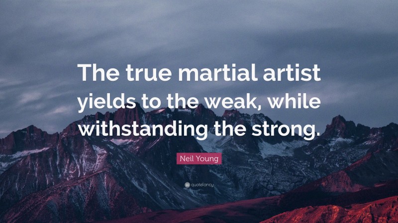 Neil Young Quote: “The true martial artist yields to the weak, while withstanding the strong.”