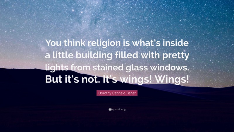 Dorothy Canfield Fisher Quote: “You think religion is what’s inside a little building filled with pretty lights from stained glass windows. But it’s not. It’s wings! Wings!”