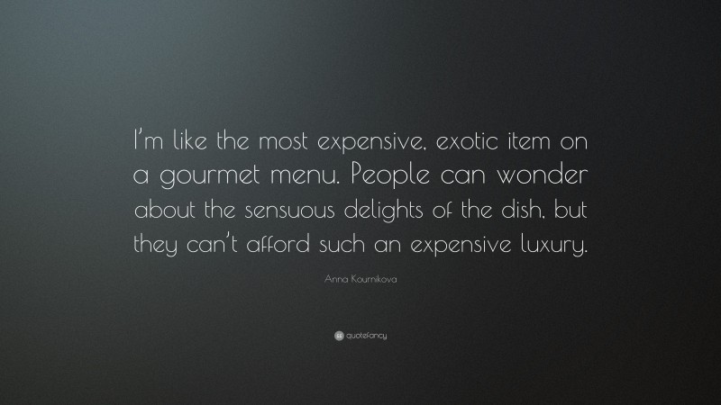 Anna Kournikova Quote: “I’m like the most expensive, exotic item on a gourmet menu. People can wonder about the sensuous delights of the dish, but they can’t afford such an expensive luxury.”