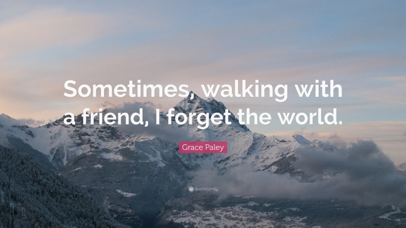 Grace Paley Quote: “Sometimes, walking with a friend, I forget the world.”