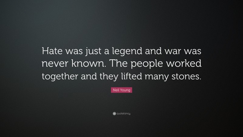 Neil Young Quote: “Hate was just a legend and war was never known. The people worked together and they lifted many stones.”