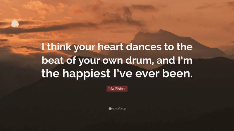 Isla Fisher Quote: “I think your heart dances to the beat of your own drum, and I’m the happiest I’ve ever been.”