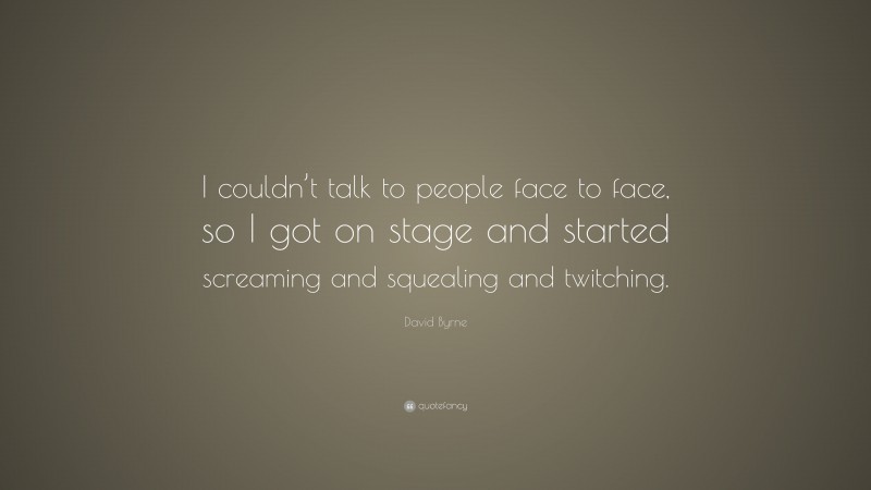 David Byrne Quote: “I couldn’t talk to people face to face, so I got on stage and started screaming and squealing and twitching.”