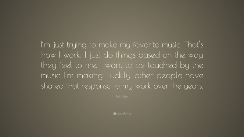Rick Rubin Quote: “I’m just trying to make my favorite music. That’s how I work; I just do things based on the way they feel to me. I want to be touched by the music I’m making. Luckily, other people have shared that response to my work over the years.”