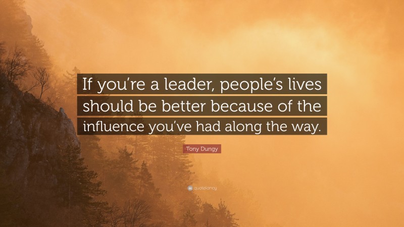 Tony Dungy Quote: “If you’re a leader, people’s lives should be better because of the influence you’ve had along the way.”