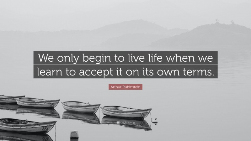 Arthur Rubinstein Quote: “We only begin to live life when we learn to accept it on its own terms.”
