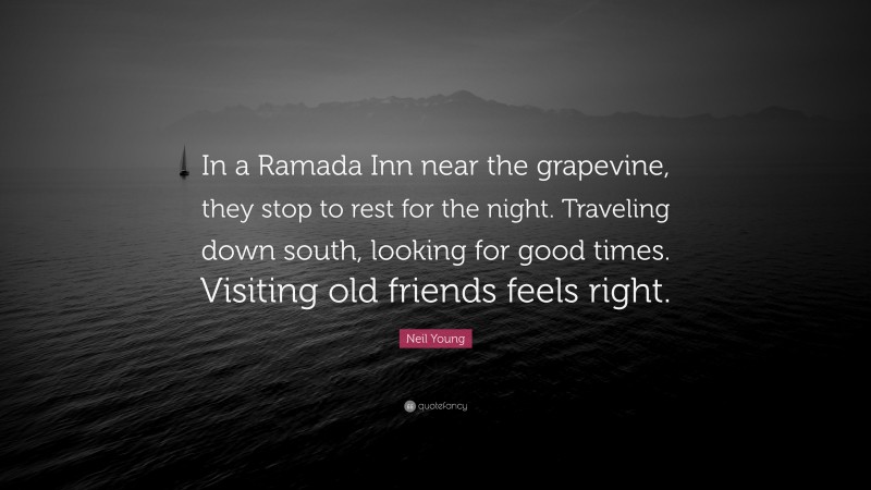 Neil Young Quote: “In a Ramada Inn near the grapevine, they stop to rest for the night. Traveling down south, looking for good times. Visiting old friends feels right.”