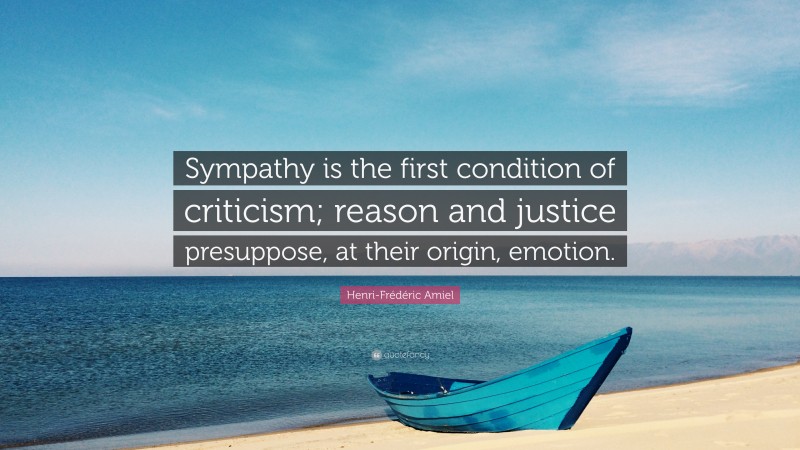Henri-Frédéric Amiel Quote: “Sympathy is the first condition of criticism; reason and justice presuppose, at their origin, emotion.”