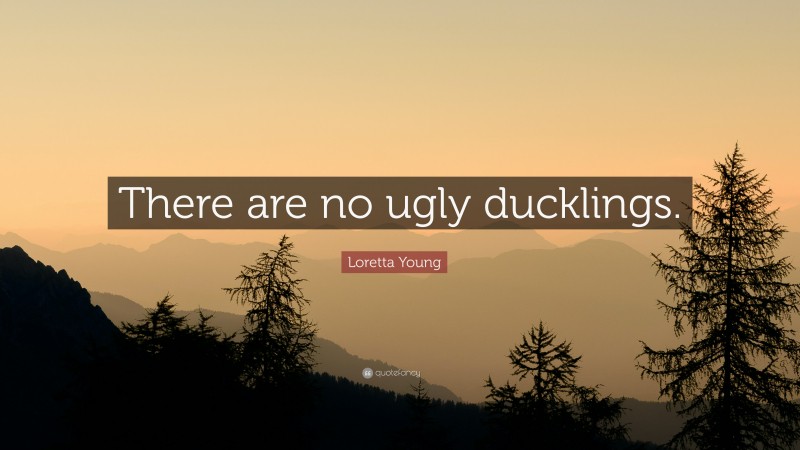 Loretta Young Quote: “There are no ugly ducklings.”
