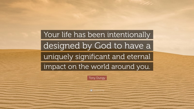 Tony Dungy Quote: “Your life has been intentionally designed by God to have a uniquely significant and eternal impact on the world around you.”