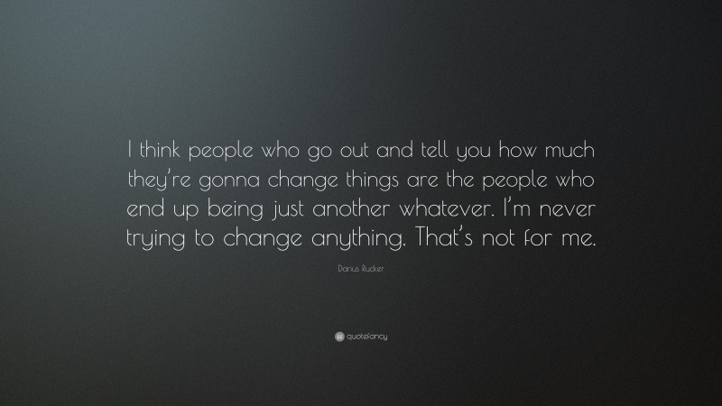 Darius Rucker Quote: “I think people who go out and tell you how much they’re gonna change things are the people who end up being just another whatever. I’m never trying to change anything. That’s not for me.”