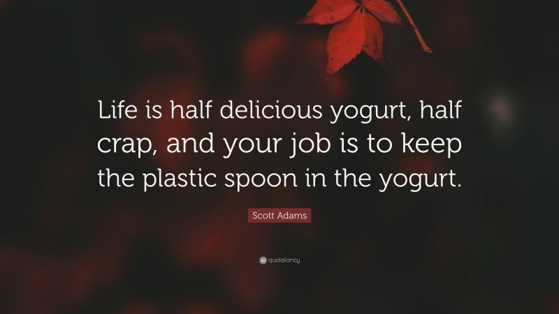 Scott Adams Quote: “Life is half delicious yogurt, half crap, and your job is to keep the plastic spoon in the yogurt.”