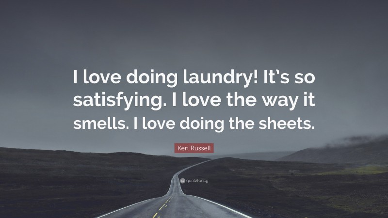 Keri Russell Quote: “I love doing laundry! It’s so satisfying. I love the way it smells. I love doing the sheets.”