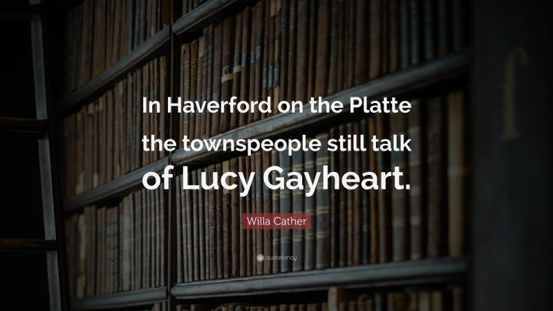 Willa Cather Quote: “In Haverford on the Platte the townspeople still talk of Lucy Gayheart.”
