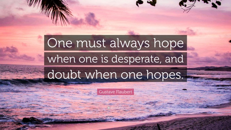 Gustave Flaubert Quote: “One must always hope when one is desperate, and doubt when one hopes.”