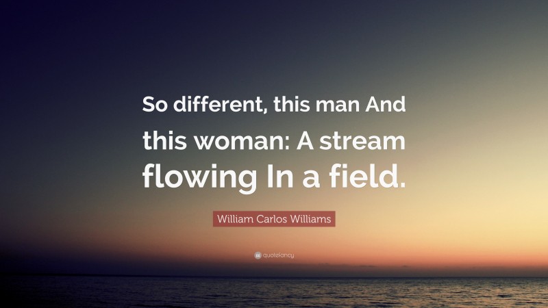 William Carlos Williams Quote: “So different, this man And this woman: A stream flowing In a field.”