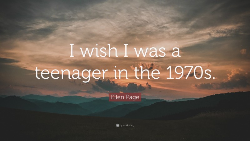 Ellen Page Quote: “I wish I was a teenager in the 1970s.”