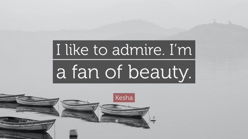 Kesha Quote: “I like to admire. I’m a fan of beauty.”