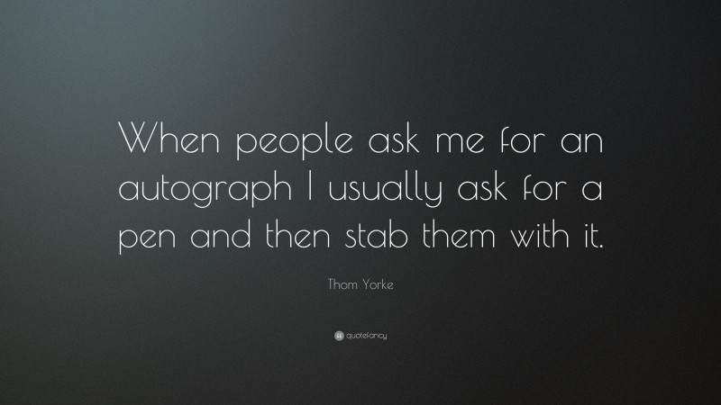 Thom Yorke Quote: “When people ask me for an autograph I usually ask for a pen and then stab them with it.”