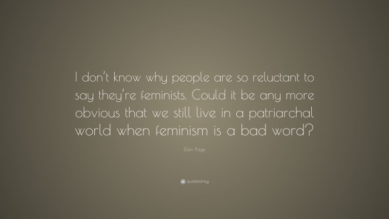 Ellen Page Quote: “I don’t know why people are so reluctant to say they’re feminists. Could it be any more obvious that we still live in a patriarchal world when feminism is a bad word?”