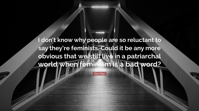 Ellen Page Quote: “I don’t know why people are so reluctant to say they’re feminists. Could it be any more obvious that we still live in a patriarchal world when feminism is a bad word?”