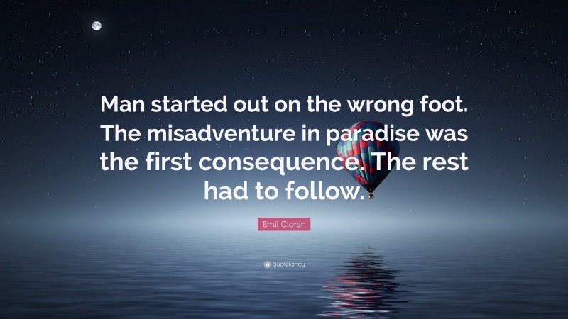 Emil Cioran Quote: “Man started out on the wrong foot. The misadventure in paradise was the first consequence. The rest had to follow.”