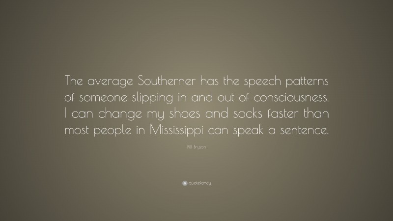 Bill Bryson Quote: “The average Southerner has the speech patterns of someone slipping in and out of consciousness. I can change my shoes and socks faster than most people in Mississippi can speak a sentence.”