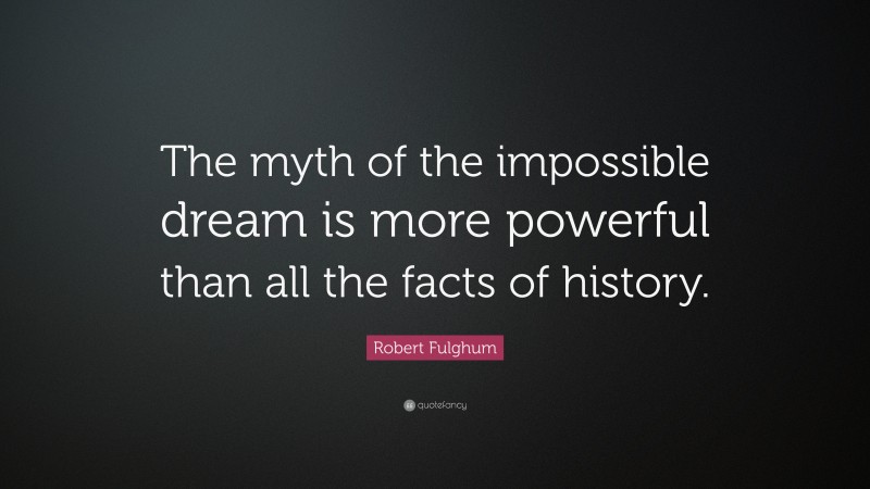 Robert Fulghum Quote: “The myth of the impossible dream is more powerful than all the facts of history.”