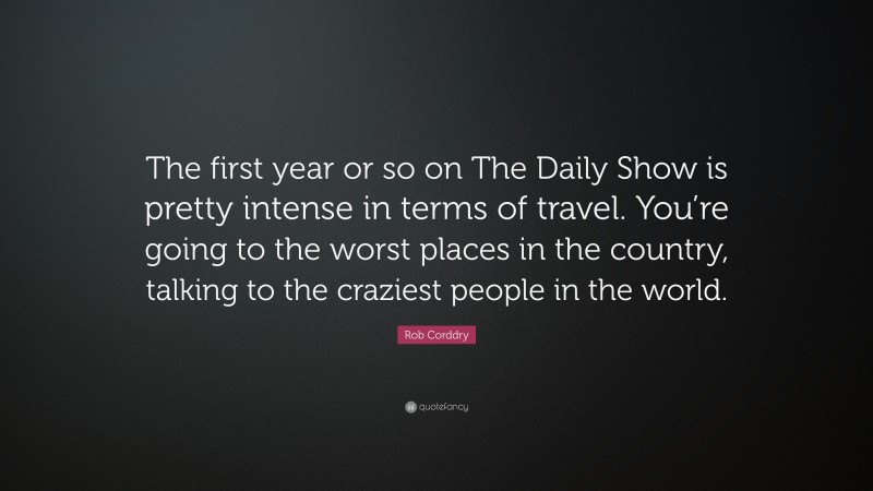 Rob Corddry Quote: “The first year or so on The Daily Show is pretty intense in terms of travel. You’re going to the worst places in the country, talking to the craziest people in the world.”