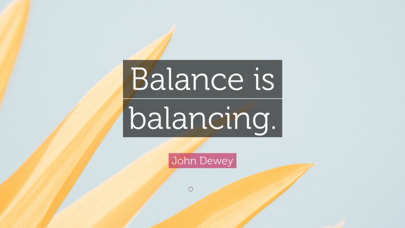 John Dewey Quote: “Balance is balancing.”