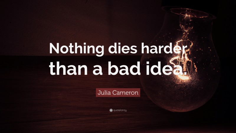 Julia Cameron Quote: “Nothing dies harder than a bad idea.”