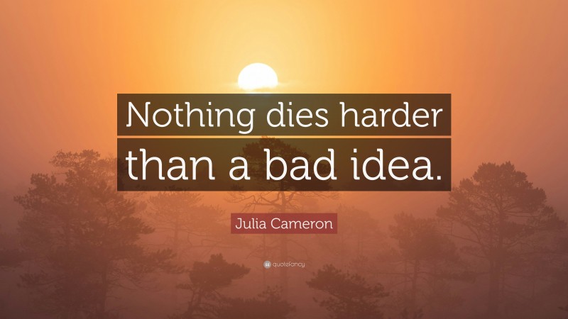 Julia Cameron Quote: “Nothing dies harder than a bad idea.”