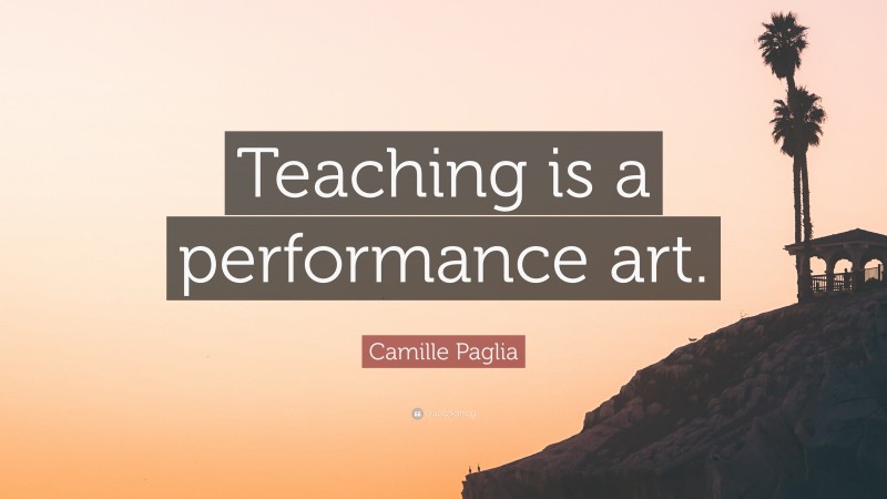 Camille Paglia Quote: “Teaching is a performance art.”