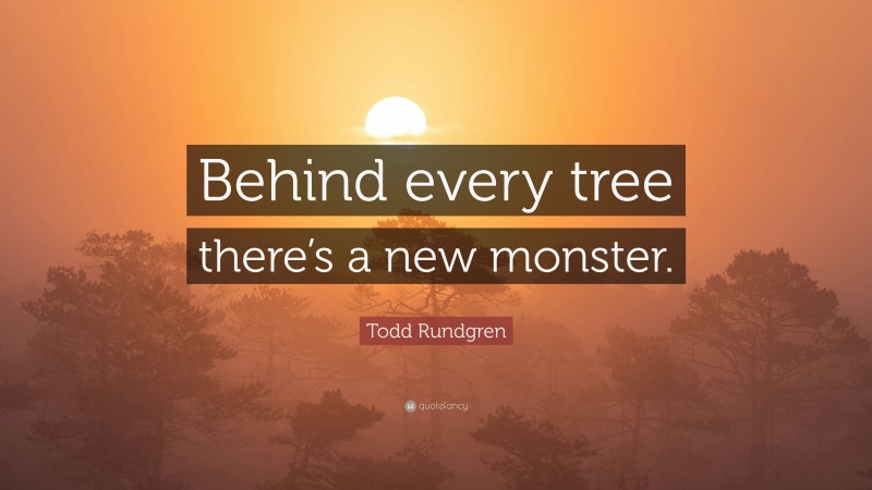Todd Rundgren Quote: “Behind every tree there’s a new monster.”